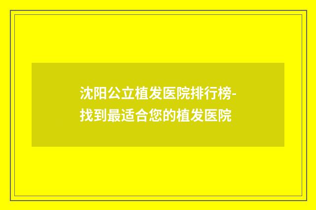 沈阳公立植发医院排行榜-找到最适合您的植发医院