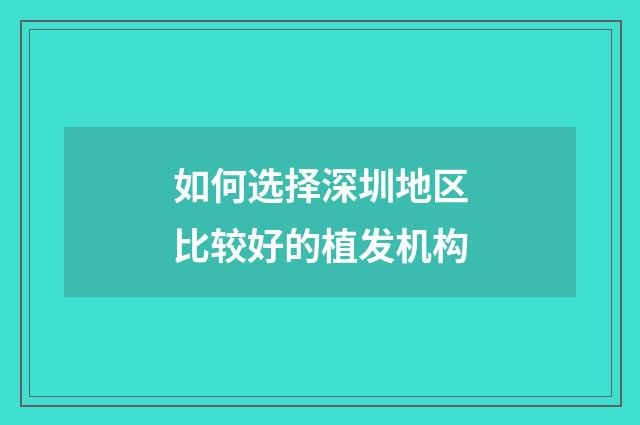 如何选择深圳地区比较好的植发机构