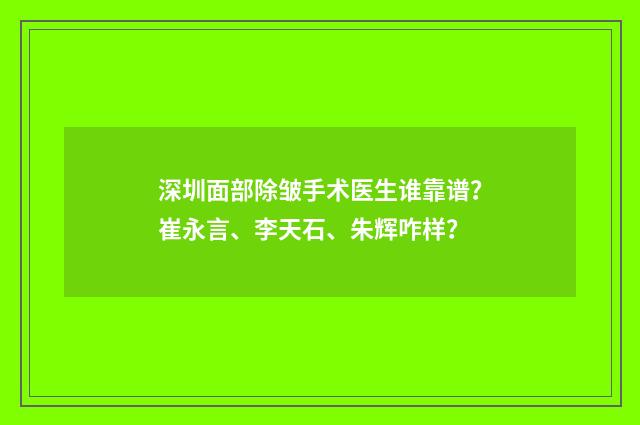 深圳面部除皱手术医生谁靠谱？崔永言、李天石、朱辉咋样？