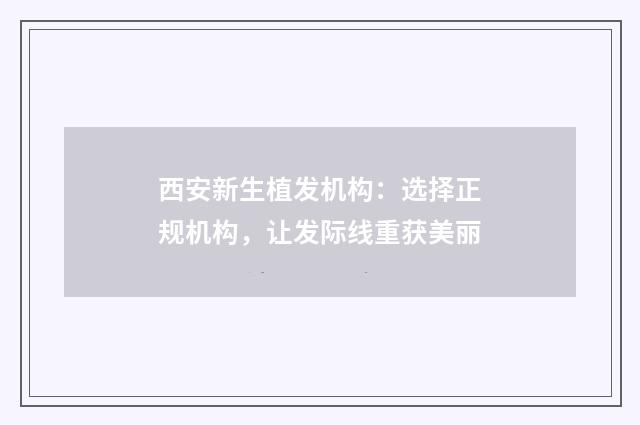 西安新生植发机构：选择正规机构，让发际线重获美丽