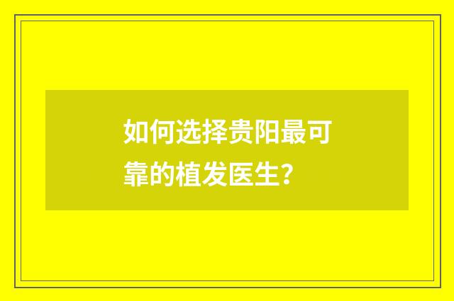 如何选择贵阳最可靠的植发医生？