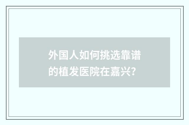 外国人如何挑选靠谱的植发医院在嘉兴?