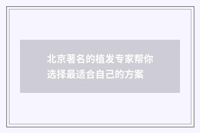北京著名的植发专家帮你选择最适合自己的方案