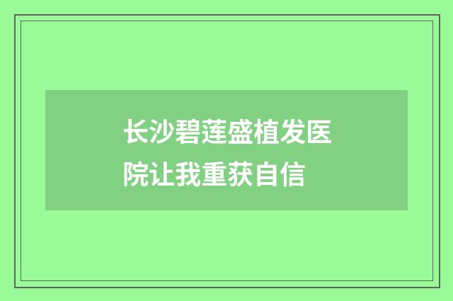 长沙碧莲盛植发医院让我重获自信