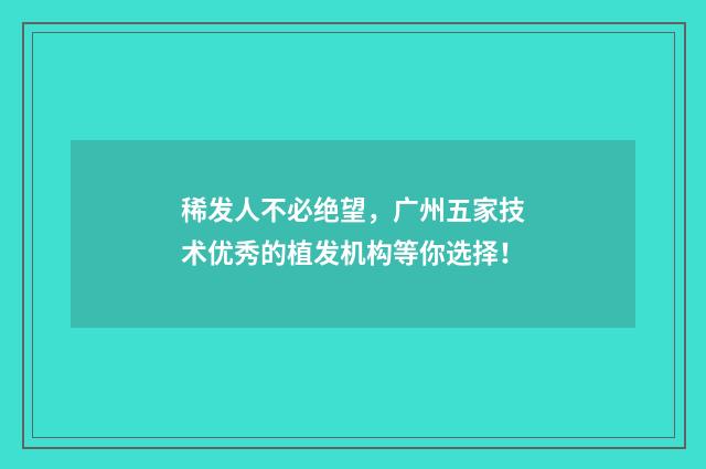 稀发人不必绝望，广州五家技术优秀的植发机构等你选择！