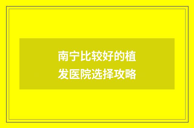 南宁比较好的植发医院选择攻略