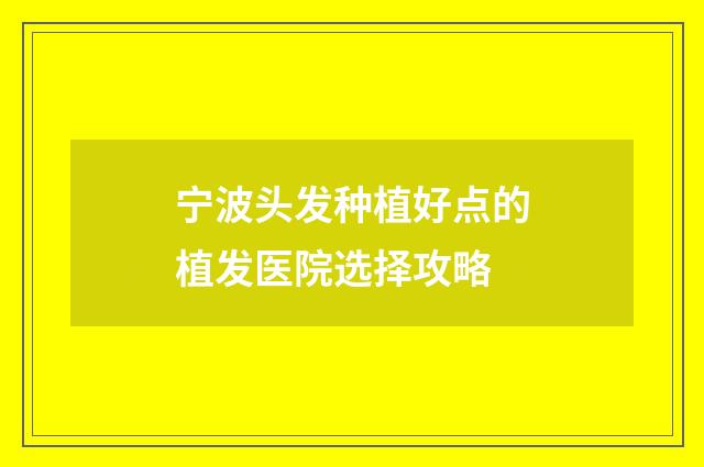 宁波头发种植好点的植发医院选择攻略