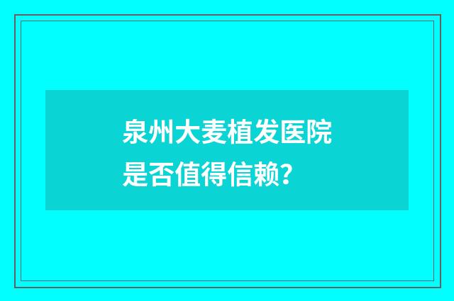 泉州大麦植发医院是否值得信赖？