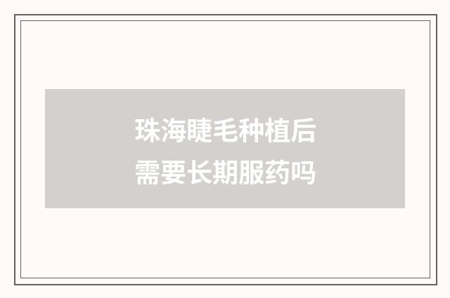 珠海睫毛种植后需要长期服药吗
