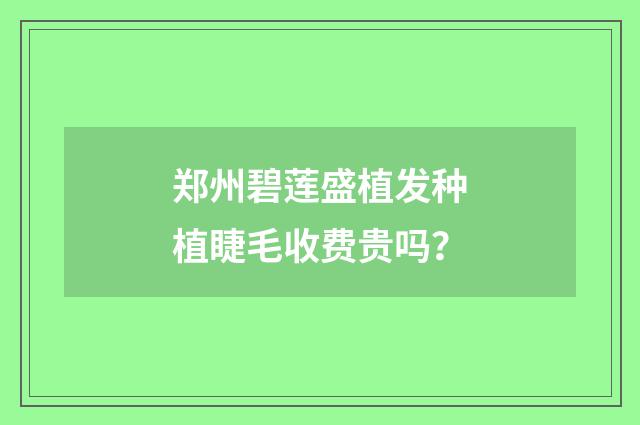 郑州碧莲盛植发种植睫毛收费贵吗？