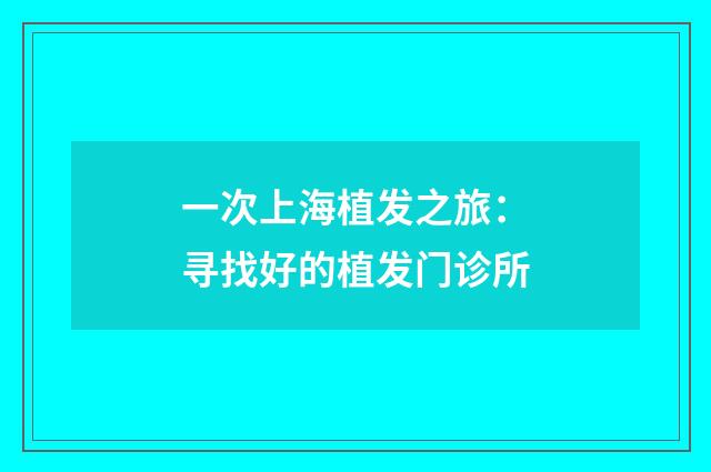 一次上海植发之旅：寻找好的植发门诊所