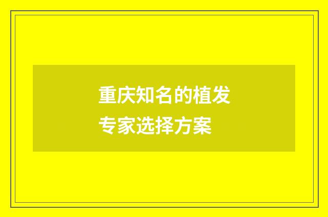 重庆知名的植发专家选择方案