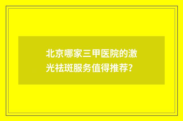 北京哪家三甲医院的激光祛斑服务值得推荐？