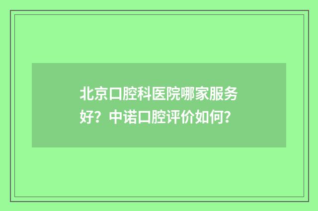 北京口腔科医院哪家服务好？中诺口腔评价如何？