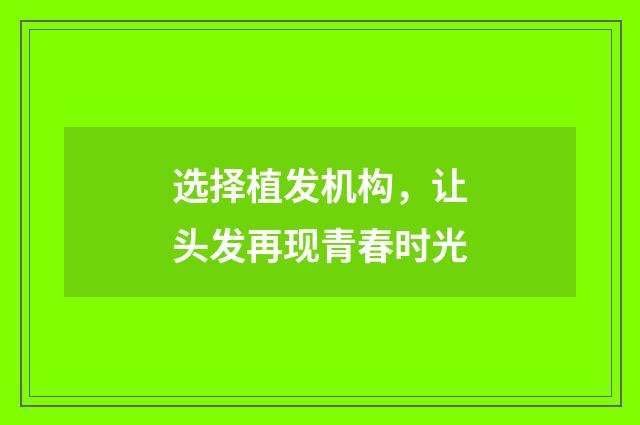 选择植发机构，让头发再现青春时光