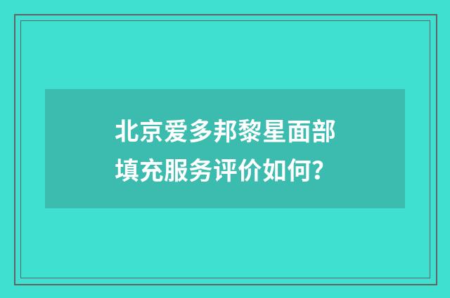 北京爱多邦黎星面部填充服务评价如何？