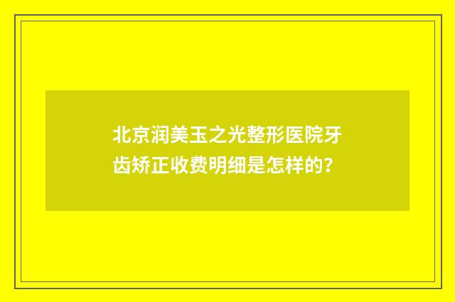 北京润美玉之光整形医院牙齿矫正收费明细是怎样的？
