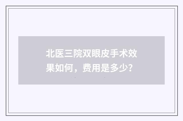 北医三院双眼皮手术效果如何，费用是多少？