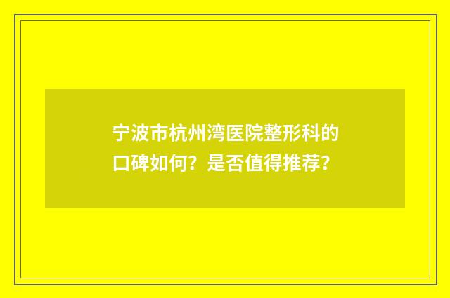 宁波市杭州湾医院整形科的口碑如何？是否值得推荐？