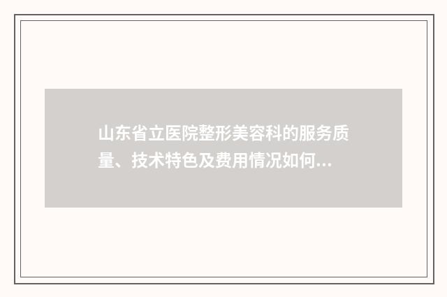 山东省立医院整形美容科的服务质量、技术特色及费用情况如何？
