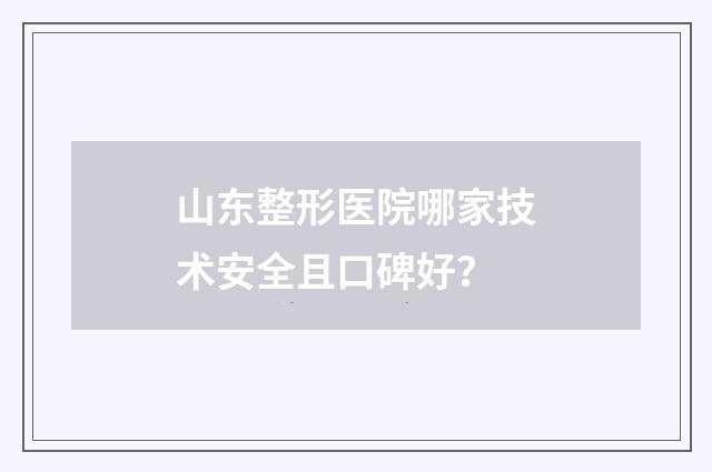 山东整形医院哪家技术安全且口碑好？