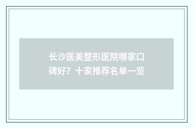 长沙医美整形医院哪家口碑好？十家推荐名单一览