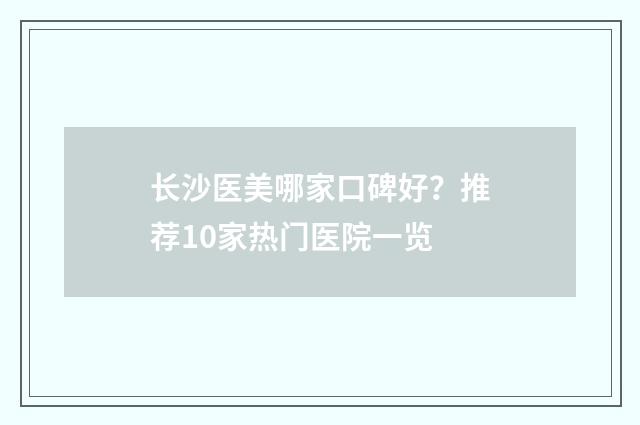 长沙医美哪家口碑好？推荐10家热门医院一览