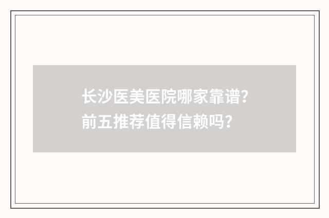 长沙医美医院哪家靠谱？前五推荐值得信赖吗？