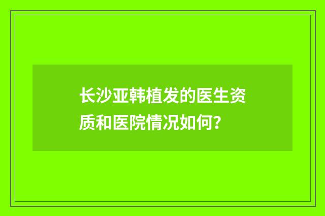 长沙亚韩植发的医生资质和医院情况如何？