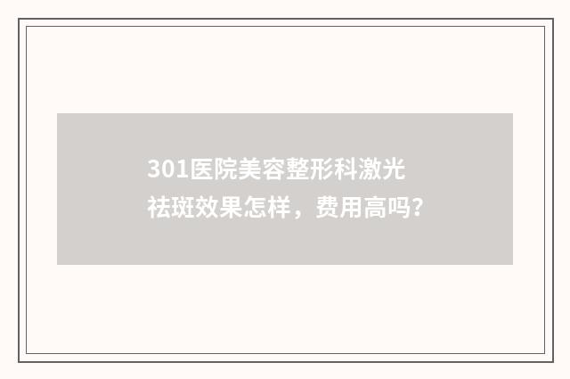301医院美容整形科激光祛斑效果怎样，费用高吗？