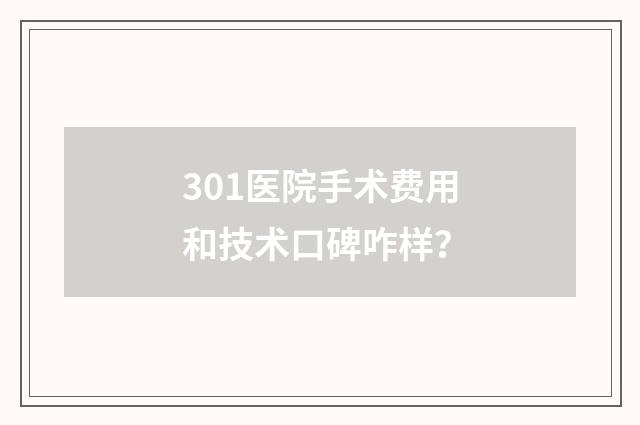301医院手术费用和技术口碑咋样？