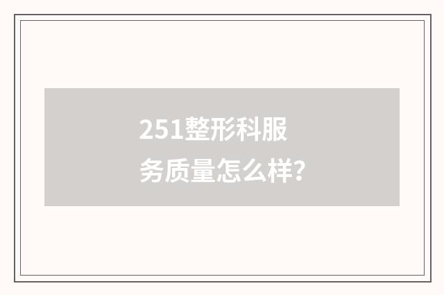 251整形科服务质量怎么样？