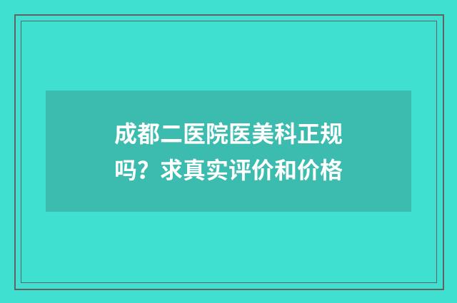 成都二医院医美科正规吗？求真实评价和价格