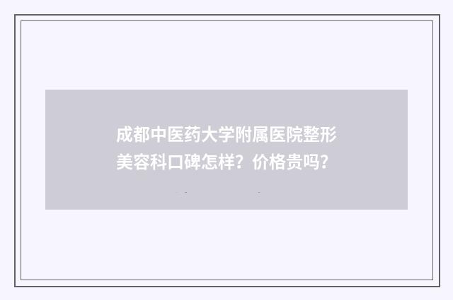 成都中医药大学附属医院整形美容科口碑怎样？价格贵吗？
