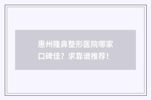 惠州隆鼻整形医院哪家口碑佳？求靠谱推荐！