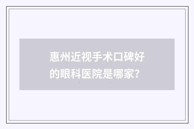 惠州近视手术口碑好的眼科医院是哪家？