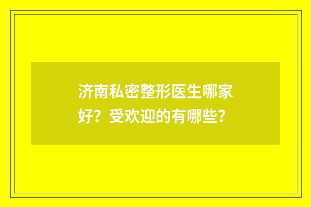 济南私密整形医生哪家好？受欢迎的有哪些？