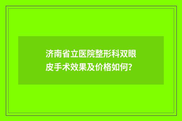 济南省立医院整形科双眼皮手术效果及价格如何？