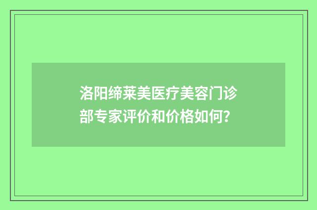 洛阳缔莱美医疗美容门诊部专家评价和价格如何？
