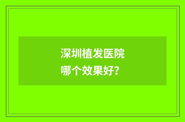 深圳植发医院哪个效果好？