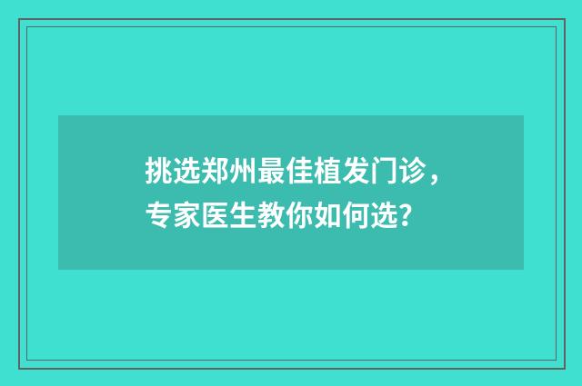 挑选郑州最佳植发门诊，专家医生教你如何选？