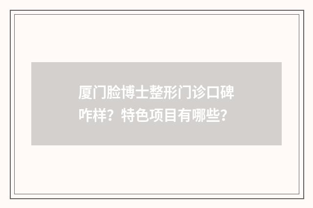 厦门脸博士整形门诊口碑咋样？特色项目有哪些？