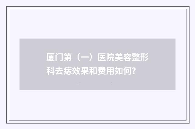 厦门第（一）医院美容整形科去痣效果和费用如何？