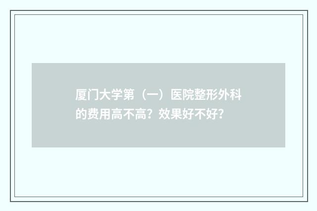 厦门大学第（一）医院整形外科的费用高不高？效果好不好？