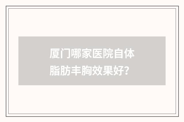 厦门哪家医院自体脂肪丰胸效果好？