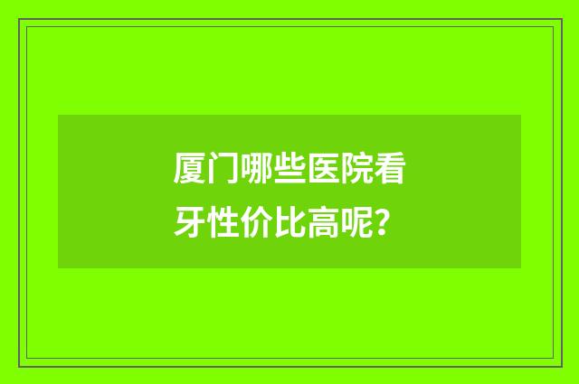 厦门哪些医院看牙性价比高呢？