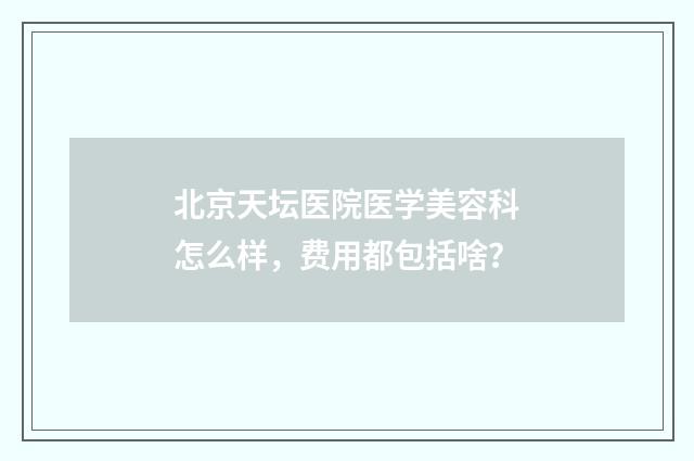 北京天坛医院医学美容科怎么样，费用都包括啥？