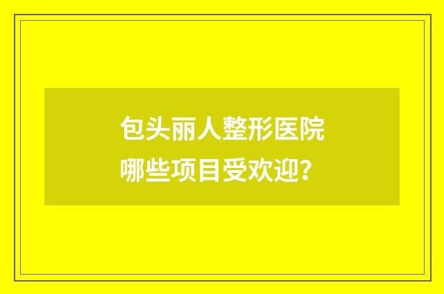 包头丽人整形医院哪些项目受欢迎？
