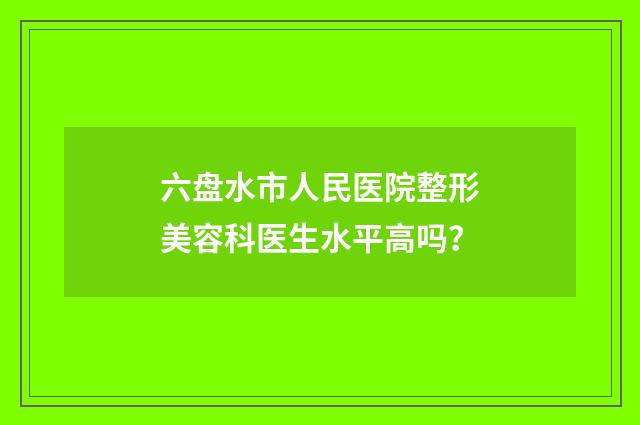 六盘水市人民医院整形美容科医生水平高吗？