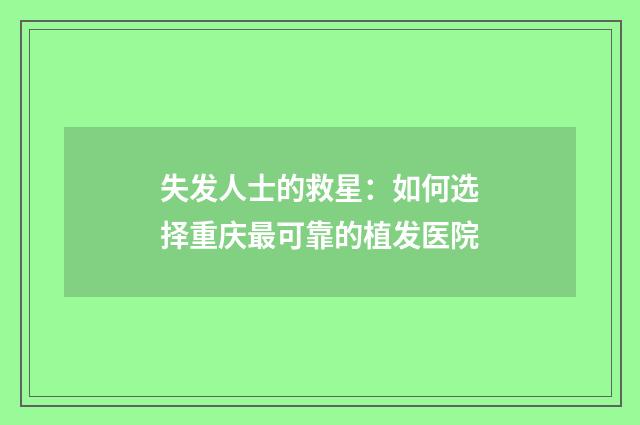 失发人士的救星：如何选择重庆最可靠的植发医院